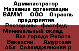 Администратор › Название организации ­ ВАММ  , ООО › Отрасль предприятия ­ Рестораны, фастфуд › Минимальный оклад ­ 20 000 - Все города Работа » Вакансии   . Амурская обл.,Селемджинский р-н